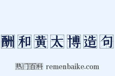 酬和黄太博造句是什么意思的图片